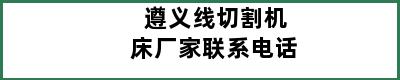 遵义线切割机床厂家联系电话