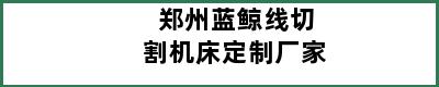 郑州蓝鲸线切割机床定制厂家