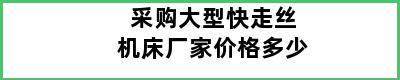 采购大型快走丝机床厂家价格多少