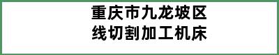 重庆市九龙坡区线切割加工机床