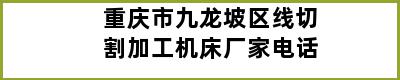 重庆市九龙坡区线切割加工机床厂家电话