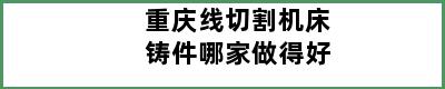 重庆线切割机床铸件哪家做得好