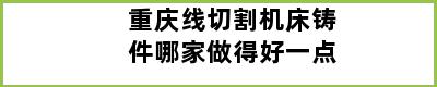 重庆线切割机床铸件哪家做得好一点