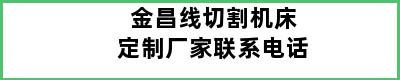 金昌线切割机床定制厂家联系电话