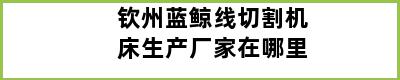 钦州蓝鲸线切割机床生产厂家在哪里