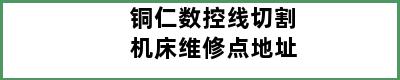 铜仁数控线切割机床维修点地址