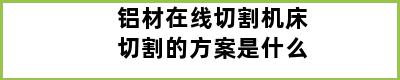 铝材在线切割机床切割的方案是什么