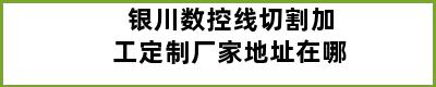 银川数控线切割加工定制厂家地址在哪