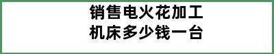 销售电火花加工机床多少钱一台