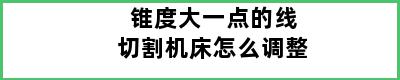 锥度大一点的线切割机床怎么调整