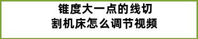 锥度大一点的线切割机床怎么调节视频