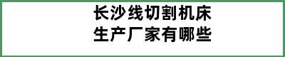 长沙线切割机床生产厂家有哪些