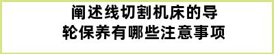 阐述线切割机床的导轮保养有哪些注意事项