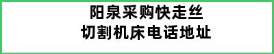 阳泉采购快走丝切割机床电话地址