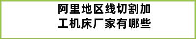 阿里地区线切割加工机床厂家有哪些