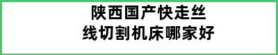 陕西国产快走丝线切割机床哪家好