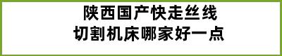 陕西国产快走丝线切割机床哪家好一点