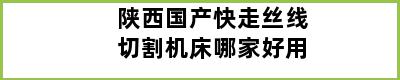 陕西国产快走丝线切割机床哪家好用