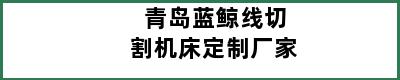 青岛蓝鲸线切割机床定制厂家