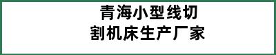 青海小型线切割机床生产厂家