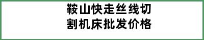 鞍山快走丝线切割机床批发价格