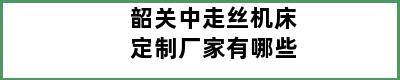 韶关中走丝机床定制厂家有哪些