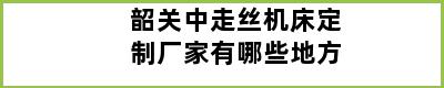 韶关中走丝机床定制厂家有哪些地方