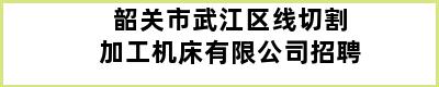 韶关市武江区线切割加工机床有限公司招聘