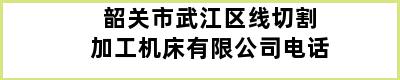 韶关市武江区线切割加工机床有限公司电话