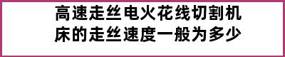 高速走丝电火花线切割机床的走丝速度一般为多少