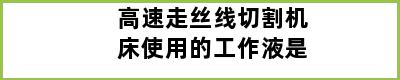 高速走丝线切割机床使用的工作液是