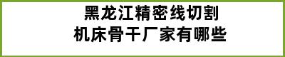 黑龙江精密线切割机床骨干厂家有哪些